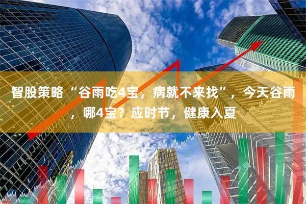智股策略 “谷雨吃4宝，病就不来找”，今天谷雨，哪4宝？应时节，健康入夏