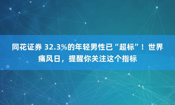 同花证券 32.3%的年轻男性已“超标”！世界痛风日，提醒你关注这个指标