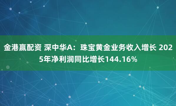 金港赢配资 深中华A:珠宝黄金业务收入增长 2025年净利润同比增长144.16%