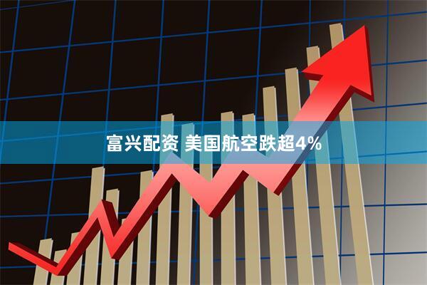 富兴配资 美国航空跌超4%