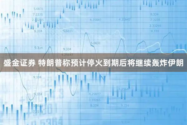 盛金证券 特朗普称预计停火到期后将继续轰炸伊朗
