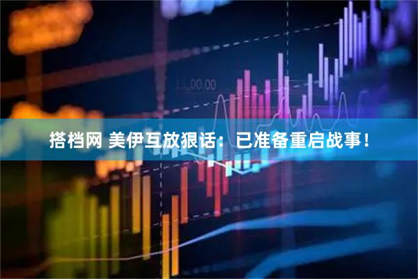 搭档网 美伊互放狠话：已准备重启战事！