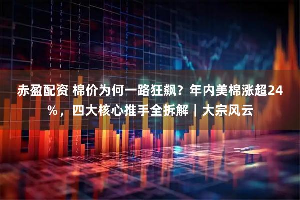 赤盈配资 棉价为何一路狂飙？年内美棉涨超24％，四大核心推手全拆解｜大宗风云