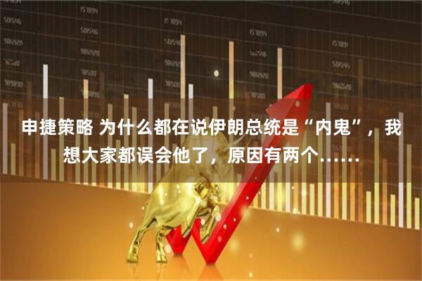 申捷策略 为什么都在说伊朗总统是“内鬼”,我想大家都误会他了,原因有两个……