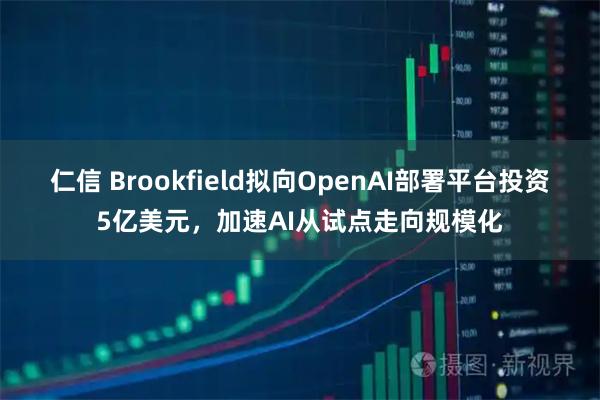 仁信 Brookfield拟向OpenAI部署平台投资5亿美元，加速AI从试点走向规模化