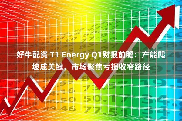 好牛配资 T1 Energy Q1财报前瞻：产能爬坡成关键，市场聚焦亏损收窄路径