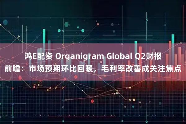 鸿E配资 Organigram Global Q2财报前瞻：市场预期环比回暖，毛利率改善成关注焦点