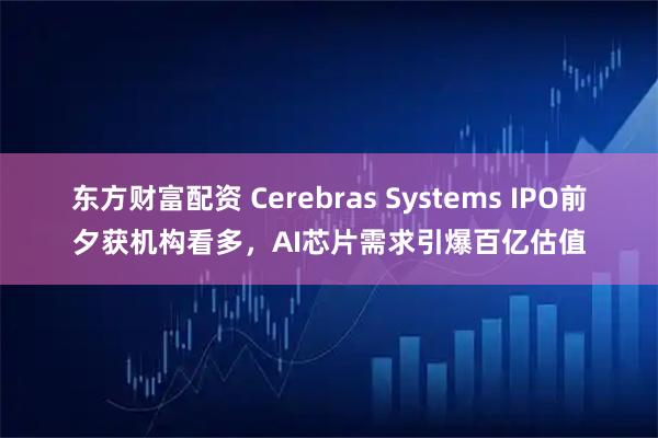 东方财富配资 Cerebras Systems IPO前夕获机构看多,AI芯片需求引爆百亿估值