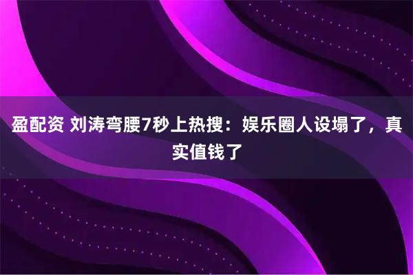 盈配资 刘涛弯腰7秒上热搜：娱乐圈人设塌了，真实值钱了