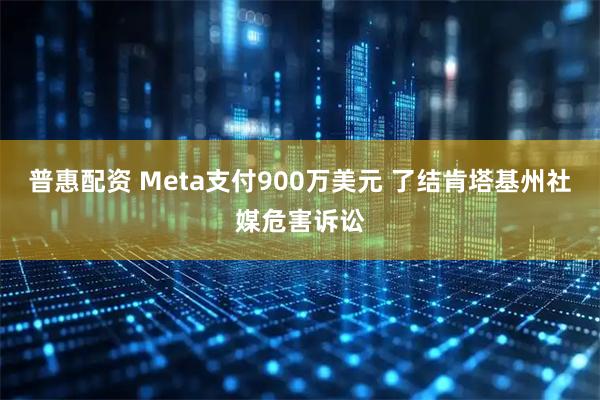 普惠配资 Meta支付900万美元 了结肯塔基州社媒危害诉讼