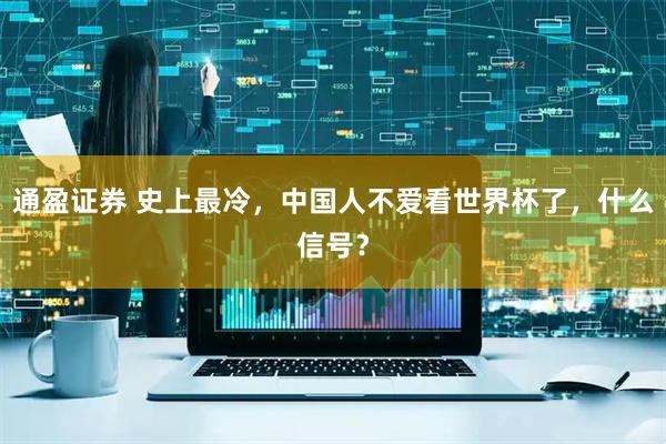 通盈证券 史上最冷，中国人不爱看世界杯了，什么信号？