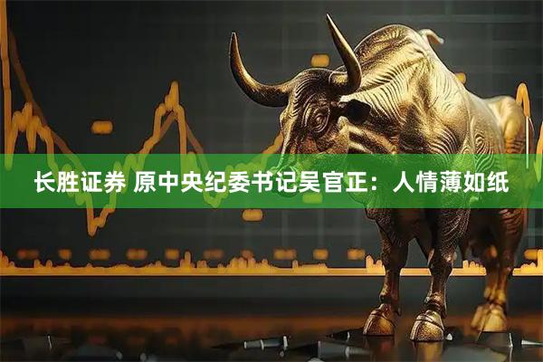 长胜证券 原中央纪委书记吴官正：人情薄如纸