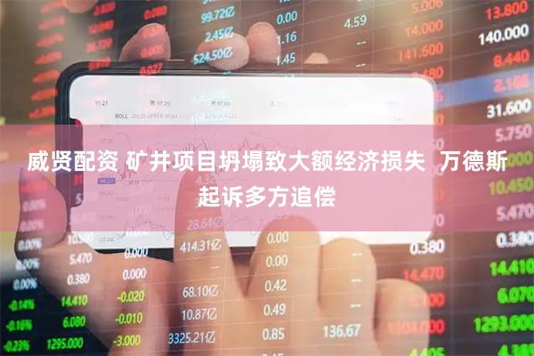 威贤配资 矿井项目坍塌致大额经济损失  万德斯起诉多方追偿