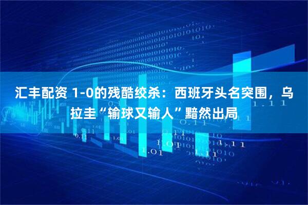 汇丰配资 1-0的残酷绞杀：西班牙头名突围，乌拉圭“输球又输人”黯然出局