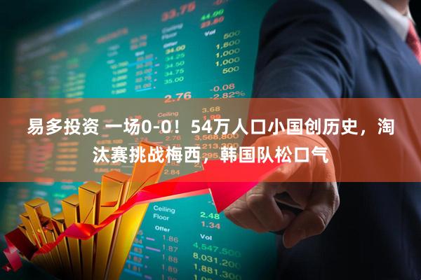 易多投资 一场0-0！54万人口小国创历史，淘汰赛挑战梅西，韩国队松口气