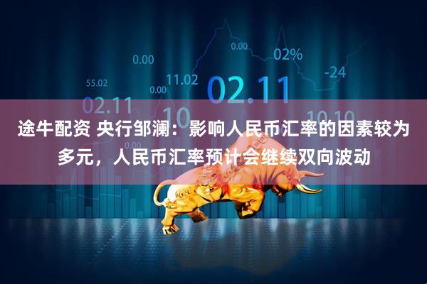 途牛配资 央行邹澜：影响人民币汇率的因素较为多元，人民币汇率预计会继续双向波动