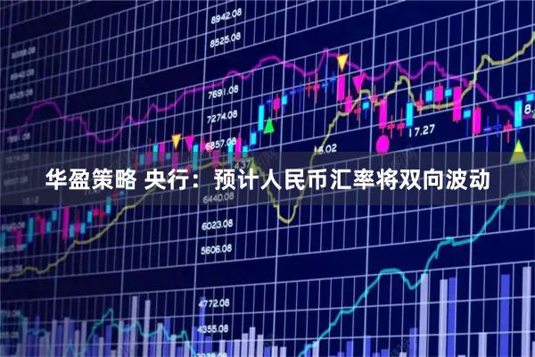 华盈策略 央行：预计人民币汇率将双向波动