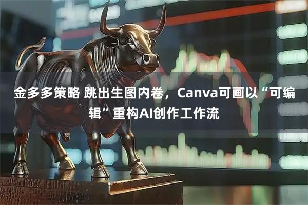 金多多策略 跳出生图内卷,Canva可画以“可编辑”重构AI创作工作流