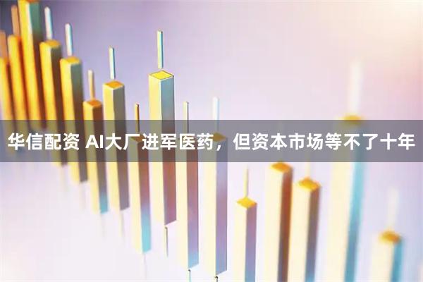 华信配资 AI大厂进军医药,但资本市场等不了十年