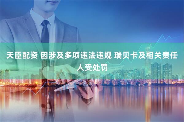 天臣配资 因涉及多项违法违规 瑞贝卡及相关责任人受处罚